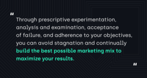 "Through prescriptive experimentation, analysis and examination, acceptance of failure, and adherence to your objectives, you can avoid stagnation and continually build the best possible marketing mix to maximize your results."