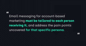 "Email messaging for account-based marketing must be tailored to each person receiving it, and address the pain points uncovered for that specific persona."