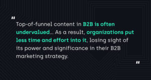 "Top-of-funnel content in B2B is often undervalued...As a result, organizations put less time and effort into it, losing sight of its power and significance in their B2B marketing strategy." 