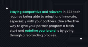 "Staying competitive and relevant in B2B tech requires being able to adapt and innovate, especially with your partners. One effective way to give your partner program a fresh start and redefine your brand is by going through a rebranding process."
