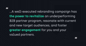 "A well-executed rebranding campaign has the power to revitalize an underperforming B2B partner program, resonate with current and new target audiences, and foster greater engagement for you and your valued partners."