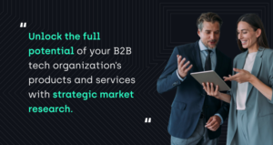 "Unlock the full potential of your B2B tech organization’s products and services with strategic market research."